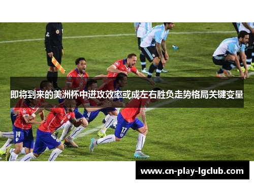 即将到来的美洲杯中进攻效率或成左右胜负走势格局关键变量