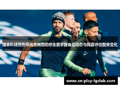 国家队球员伤停消息指南助你全面掌握备战动态与阵容评估前景变化