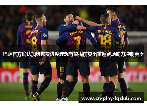 巴萨官方确认加维恢复进度理想有望提前复出重返赛场助力冲刺赛季