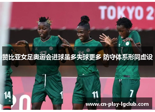 赞比亚女足奥运会进球虽多失球更多 防守体系形同虚设 赞比亚女足奥运会进球虽多失球更多 防守体系形同虚设