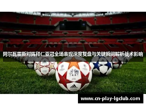 阿尔瓦雷斯对阵拜仁亚冠全场表现深度复盘与关键瞬间解析战术影响