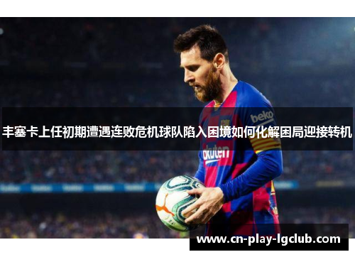 丰塞卡上任初期遭遇连败危机球队陷入困境如何化解困局迎接转机 丰塞卡上任初期遭遇连败危机球队陷入困境如何化解困局迎接转机