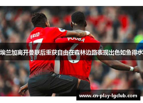 埃兰加离开曼联后重获自由在森林边路表现出色如鱼得水 埃兰加离开曼联后重获自由在森林边路表现出色如鱼得水