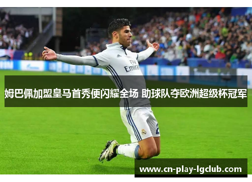 姆巴佩加盟皇马首秀便闪耀全场 助球队夺欧洲超级杯冠军 姆巴佩加盟皇马首秀便闪耀全场 助球队夺欧洲超级杯冠军