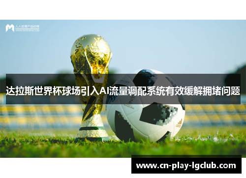 达拉斯世界杯球场引入AI流量调配系统有效缓解拥堵问题