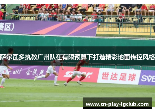 萨尔瓦多执教广州队在有限预算下打造精彩地面传控风格