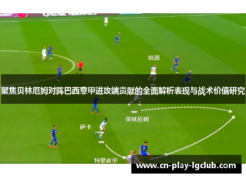 聚焦贝林厄姆对阵巴西意甲进攻端贡献的全面解析表现与战术价值研究