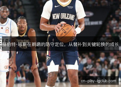 赫伯特·琼斯在鹈鹕的防守定位，从替补到关键轮换的成长